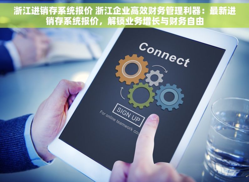浙江进销存系统报价 浙江企业高效财务管理利器：最新进销存系统报价，解锁业务增长与财务自由