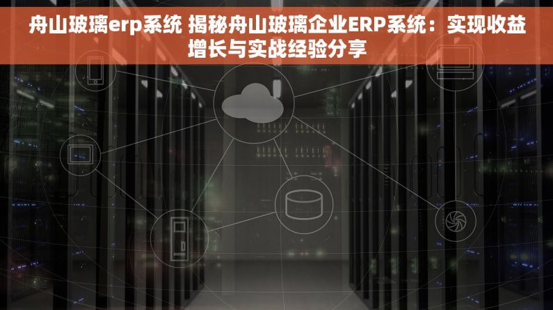舟山玻璃erp系统 揭秘舟山玻璃企业ERP系统：实现收益增长与实战经验分享