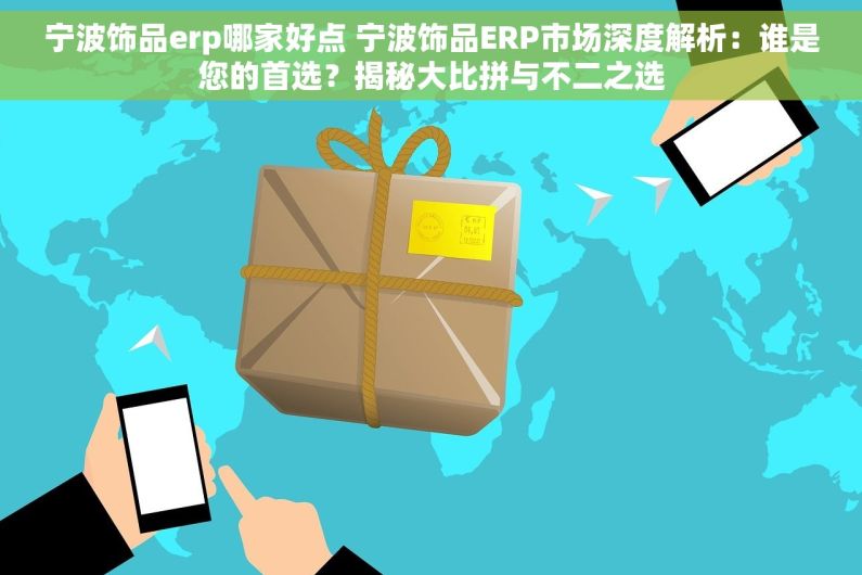 宁波饰品erp哪家好点 宁波饰品ERP市场深度解析：谁是您的首选？揭秘大比拼与不二之选