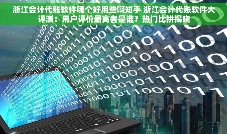 浙江会计代账软件哪个好用些啊知乎 浙江会计代账软件大评测：用户评价最高者是谁？热门比拼揭晓