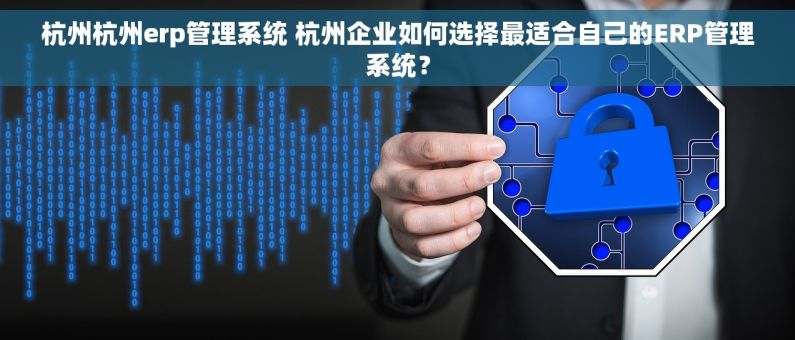 杭州杭州erp管理系统 杭州企业如何选择最适合自己的ERP管理系统？
