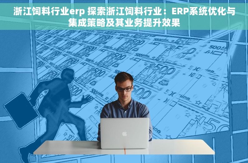 浙江饲料行业erp 探索浙江饲料行业：ERP系统优化与集成策略及其业务提升效果