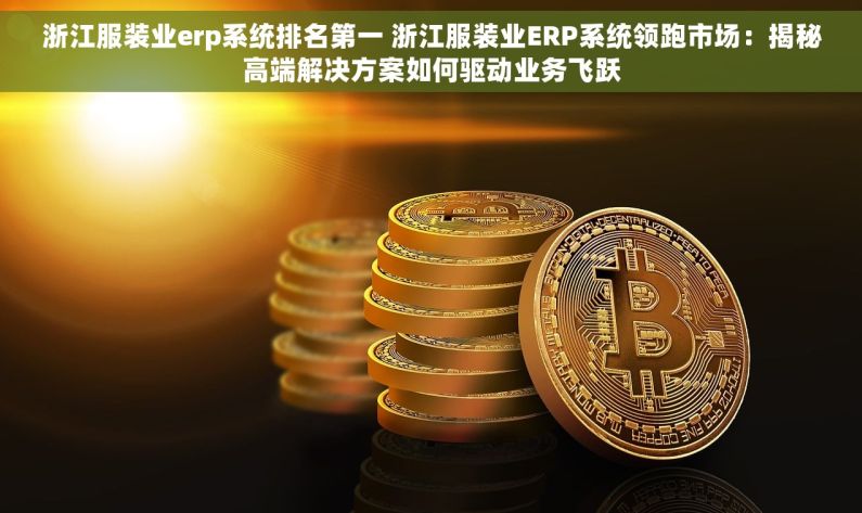 浙江服装业erp系统排名第一 浙江服装业ERP系统领跑市场：揭秘高端解决方案如何驱动业务飞跃