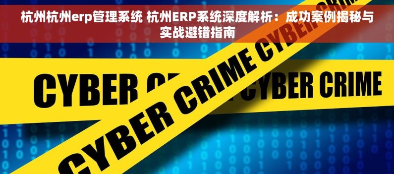 杭州杭州erp管理系统 杭州ERP系统深度解析：成功案例揭秘与实战避错指南