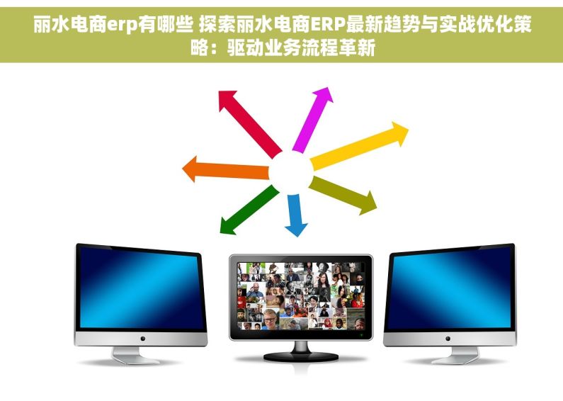 丽水电商erp有哪些 探索丽水电商ERP最新趋势与实战优化策略：驱动业务流程革新