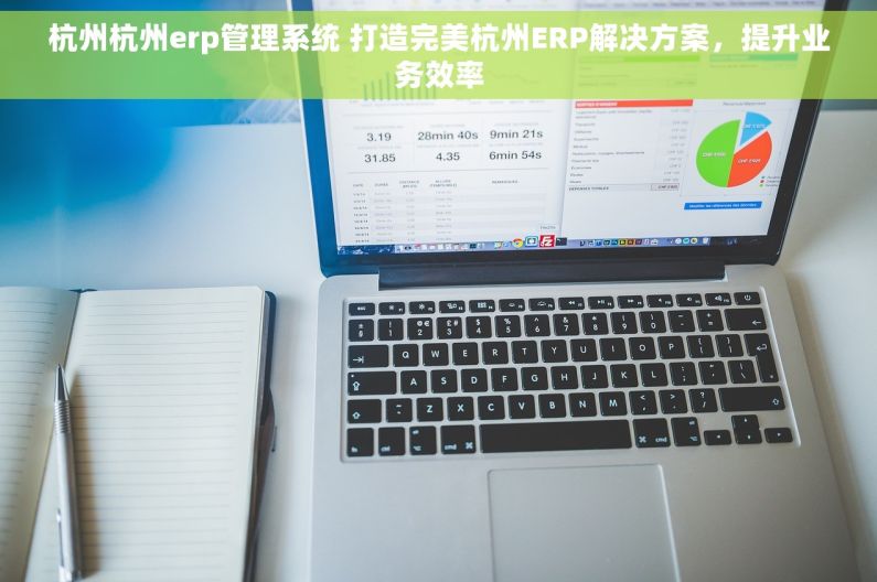 杭州杭州erp管理系统 打造完美杭州ERP解决方案，提升业务效率