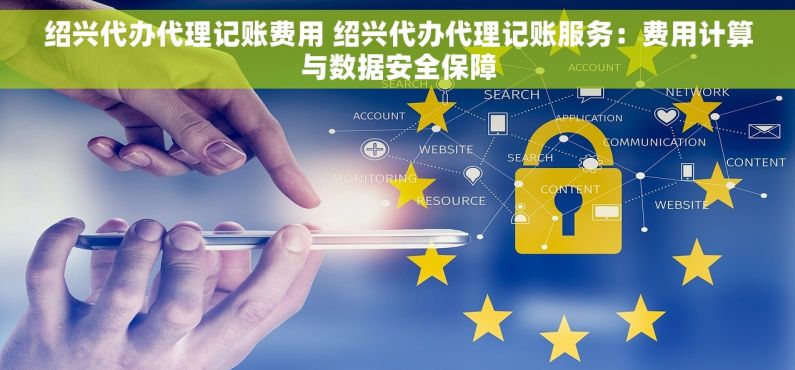 绍兴代办代理记账费用 绍兴代办代理记账服务：费用计算与数据安全保障