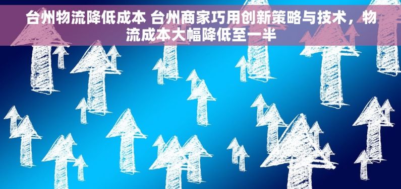 台州物流降低成本 台州商家巧用创新策略与技术，物流成本大幅降低至一半