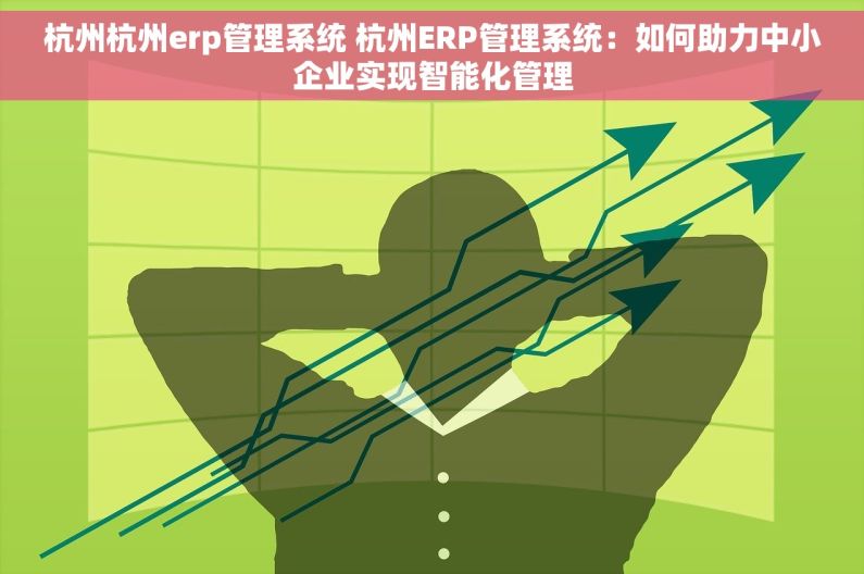 杭州杭州erp管理系统 杭州ERP管理系统：如何助力中小企业实现智能化管理