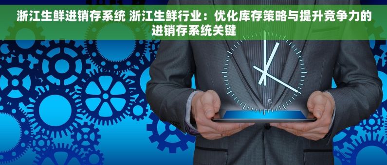 浙江生鲜进销存系统 浙江生鲜行业：优化库存策略与提升竞争力的进销存系统关键