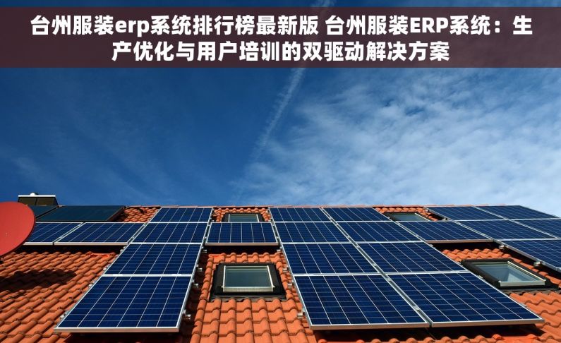 台州服装erp系统排行榜最新版 台州服装ERP系统：生产优化与用户培训的双驱动解决方案