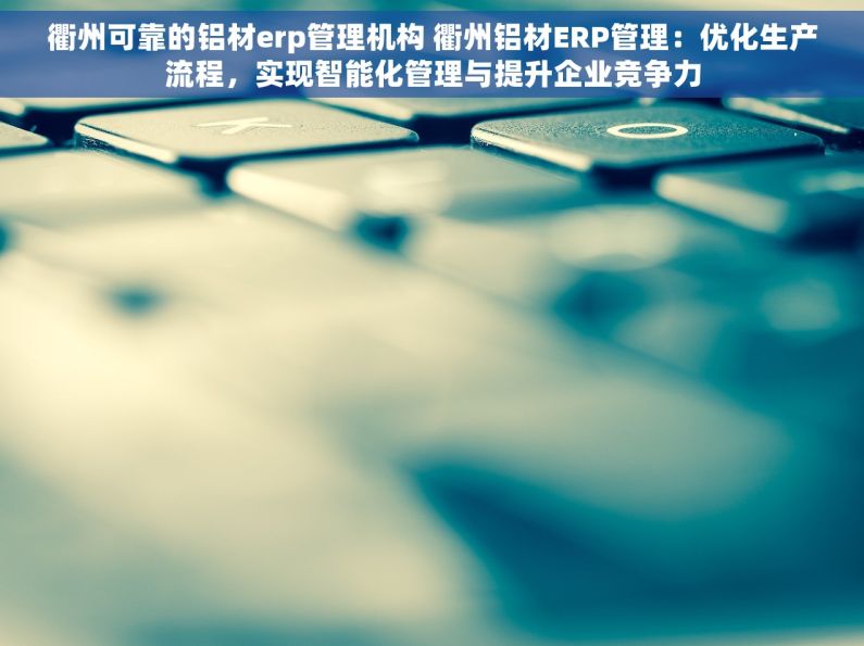 衢州可靠的铝材erp管理机构 衢州铝材ERP管理：优化生产流程，实现智能化管理与提升企业竞争力