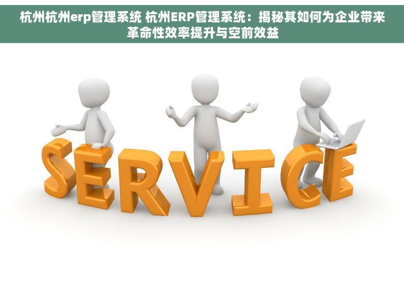 杭州杭州erp管理系统 杭州ERP管理系统：揭秘其如何为企业带来革命性效率提升与空前效益
