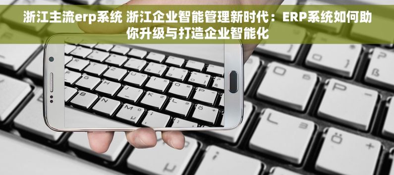 浙江主流erp系统 浙江企业智能管理新时代：ERP系统如何助你升级与打造企业智能化