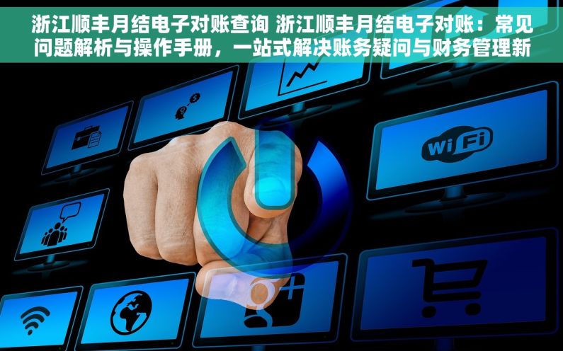 浙江顺丰月结电子对账查询 浙江顺丰月结电子对账：常见问题解析与操作手册，一站式解决账务疑问与财务管理新技能