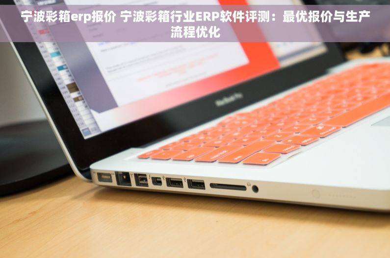 宁波彩箱erp报价 宁波彩箱行业ERP软件评测：最优报价与生产流程优化