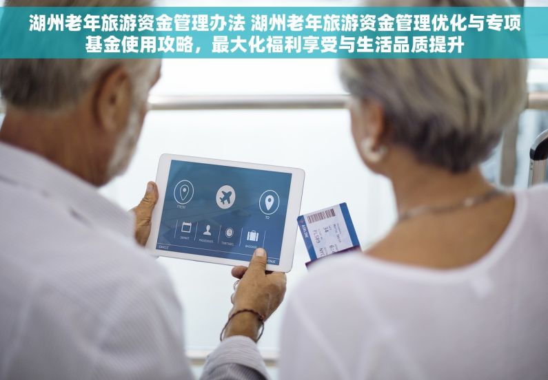 湖州老年旅游资金管理办法 湖州老年旅游资金管理优化与专项基金使用攻略，最大化福利享受与生活品质提升