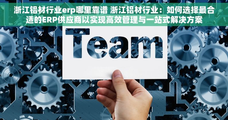 浙江铝材行业erp哪里靠谱 浙江铝材行业：如何选择最合适的ERP供应商以实现高效管理与一站式解决方案
