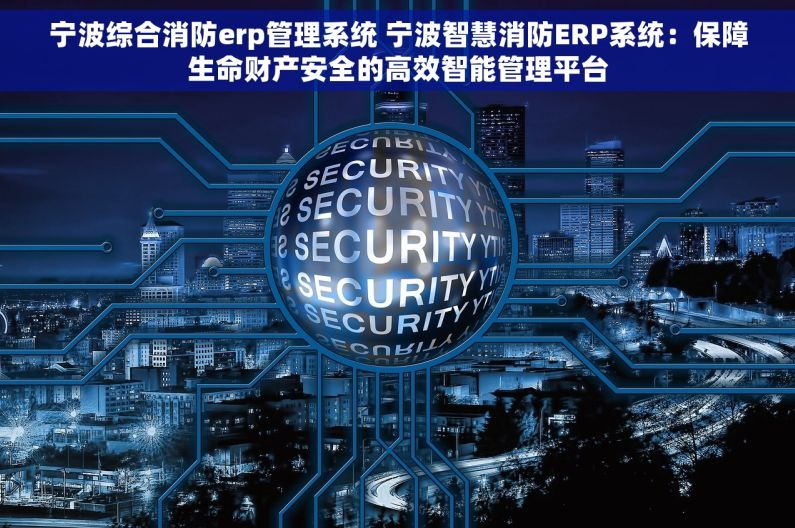 宁波综合消防erp管理系统 宁波智慧消防ERP系统：保障生命财产安全的高效智能管理平台