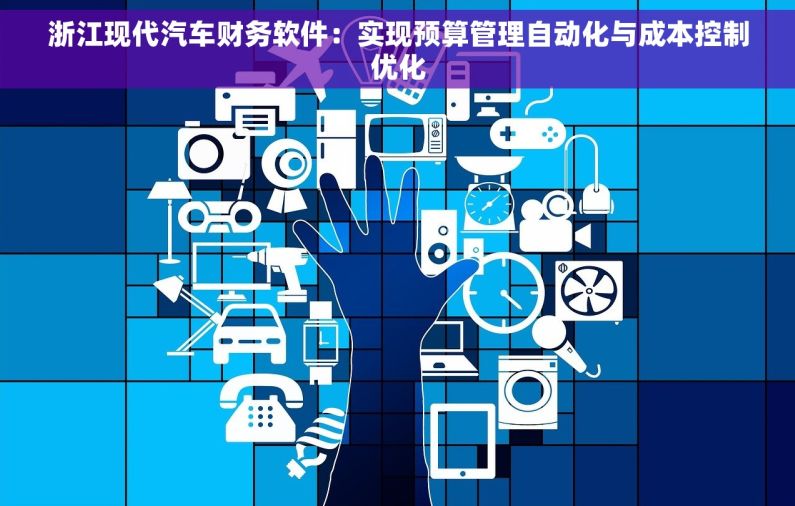 浙江现代汽车财务软件：实现预算管理自动化与成本控制优化