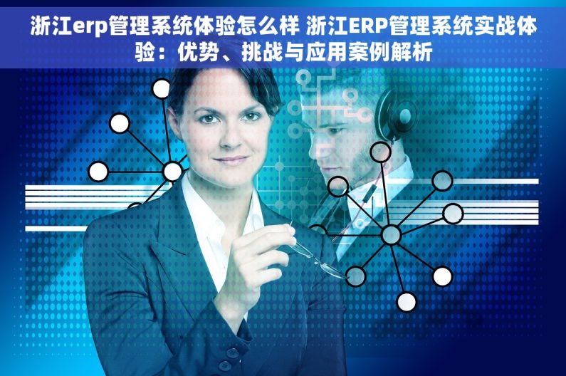 浙江erp管理系统体验怎么样 浙江ERP管理系统实战体验：优势、挑战与应用案例解析