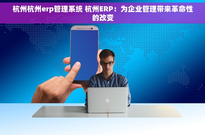 杭州杭州erp管理系统 杭州ERP：为企业管理带来革命性的改变