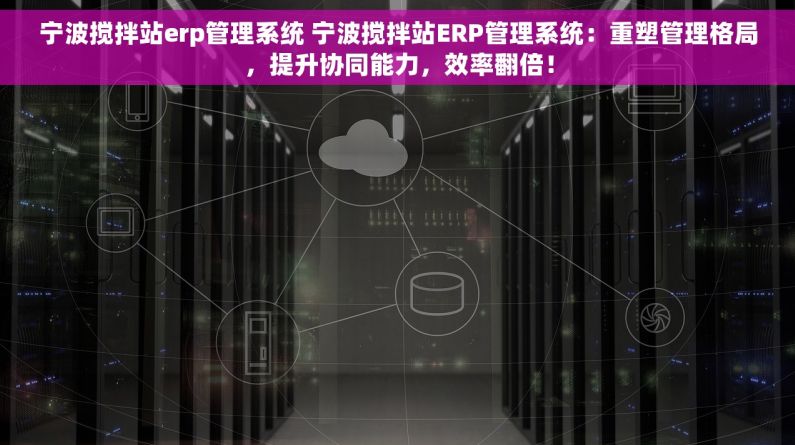 宁波搅拌站erp管理系统 宁波搅拌站ERP管理系统：重塑管理格局，提升协同能力，效率翻倍！