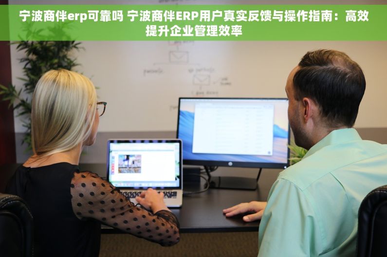 宁波商伴erp可靠吗 宁波商伴ERP用户真实反馈与操作指南：高效提升企业管理效率