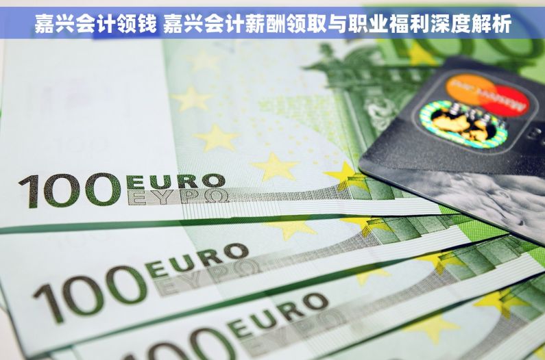 嘉兴会计领钱 嘉兴会计薪酬领取与职业福利深度解析
