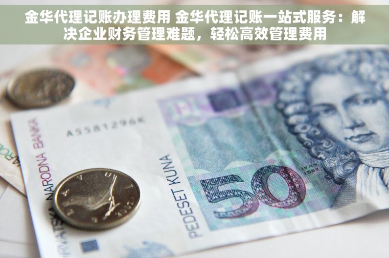 金华代理记账办理费用 金华代理记账一站式服务：解决企业财务管理难题，轻松高效管理费用