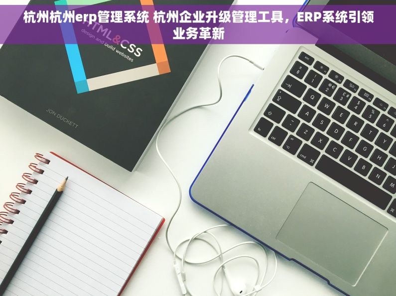 杭州杭州erp管理系统 杭州企业升级管理工具，ERP系统引领业务革新