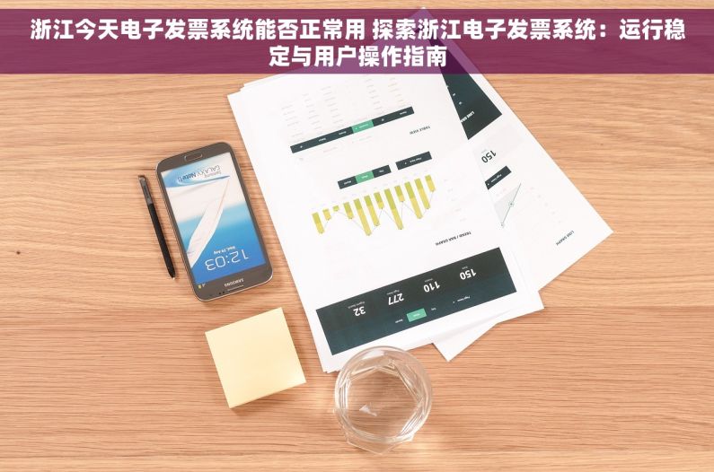 浙江今天电子发票系统能否正常用 探索浙江电子发票系统：运行稳定与用户操作指南
