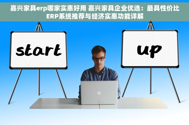 嘉兴家具erp哪家实惠好用 嘉兴家具企业优选：最具性价比ERP系统推荐与经济实惠功能详解