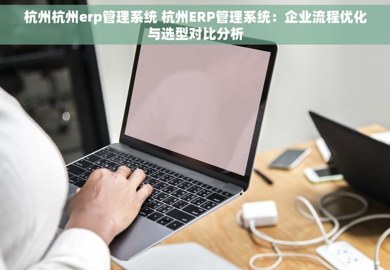 杭州杭州erp管理系统 杭州ERP管理系统：企业流程优化与选型对比分析