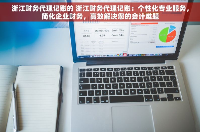 浙江财务代理记账的 浙江财务代理记账：个性化专业服务，简化企业财务，高效解决您的会计难题