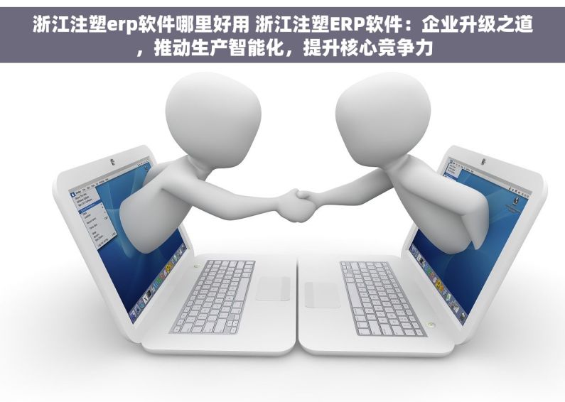浙江注塑erp软件哪里好用 浙江注塑ERP软件：企业升级之道，推动生产智能化，提升核心竞争力