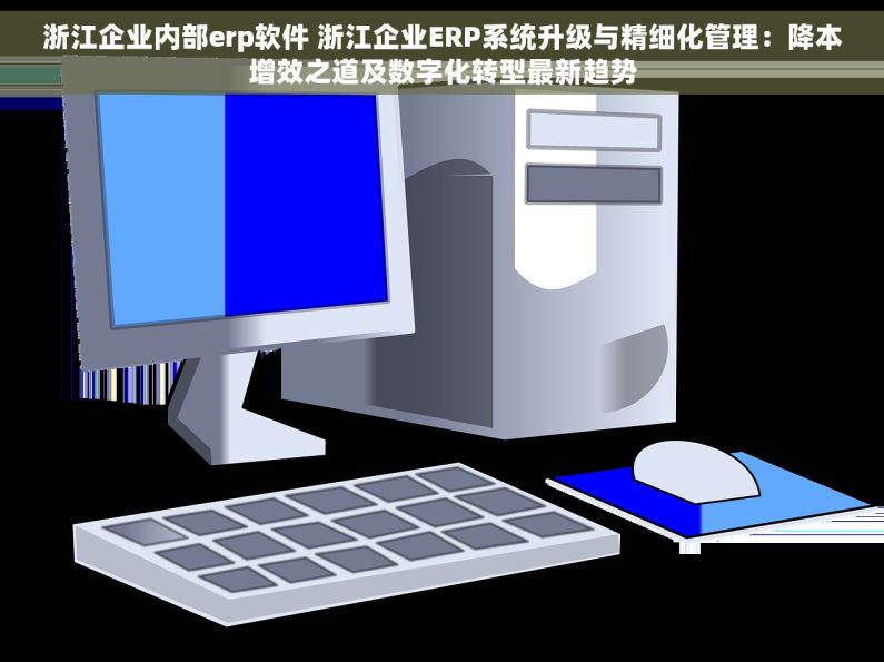浙江企业内部erp软件 浙江企业ERP系统升级与精细化管理：降本增效之道及数字化转型最新趋势