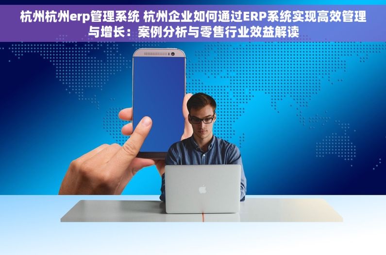 杭州杭州erp管理系统 杭州企业如何通过ERP系统实现高效管理与增长：案例分析与零售行业效益解读