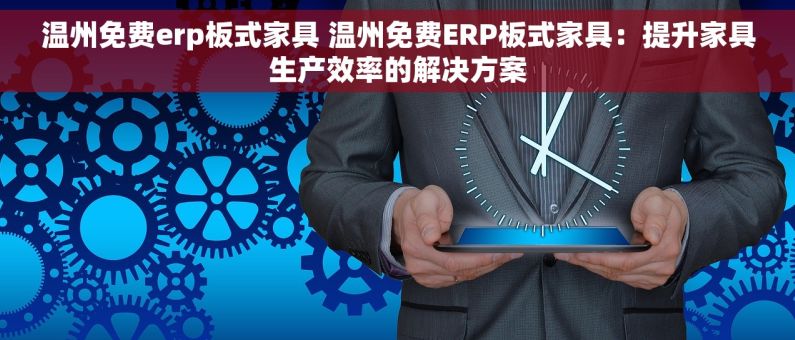温州免费erp板式家具 温州免费ERP板式家具：提升家具生产效率的解决方案