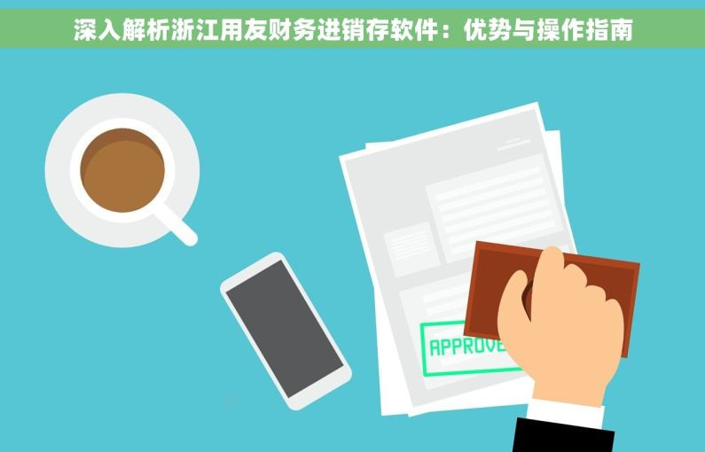 深入解析浙江用友财务进销存软件：优势与操作指南