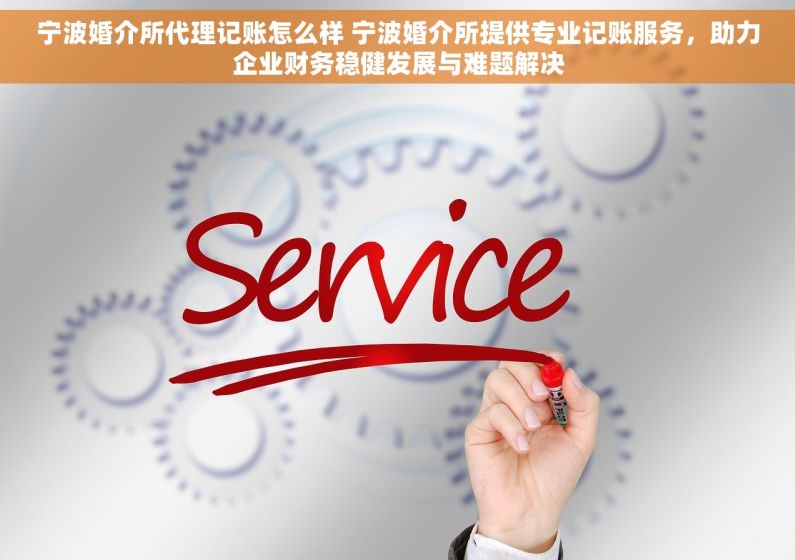 宁波婚介所代理记账怎么样 宁波婚介所提供专业记账服务，助力企业财务稳健发展与难题解决