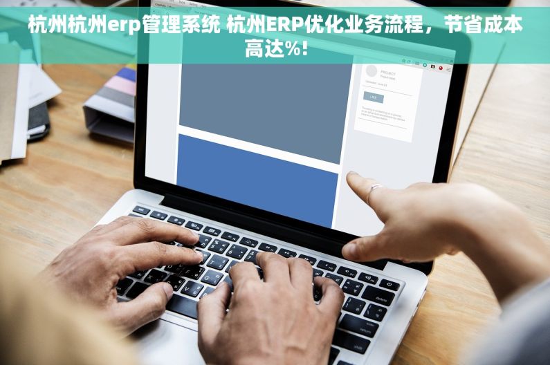 杭州杭州erp管理系统 杭州ERP优化业务流程，节省成本高达%!