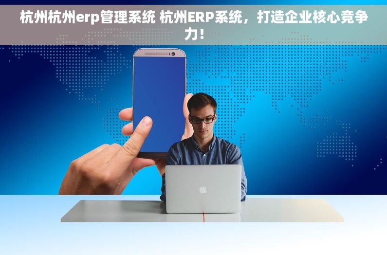 杭州杭州erp管理系统 杭州ERP系统，打造企业核心竞争力！
