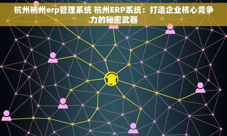 杭州杭州erp管理系统 杭州ERP系统：打造企业核心竞争力的秘密武器