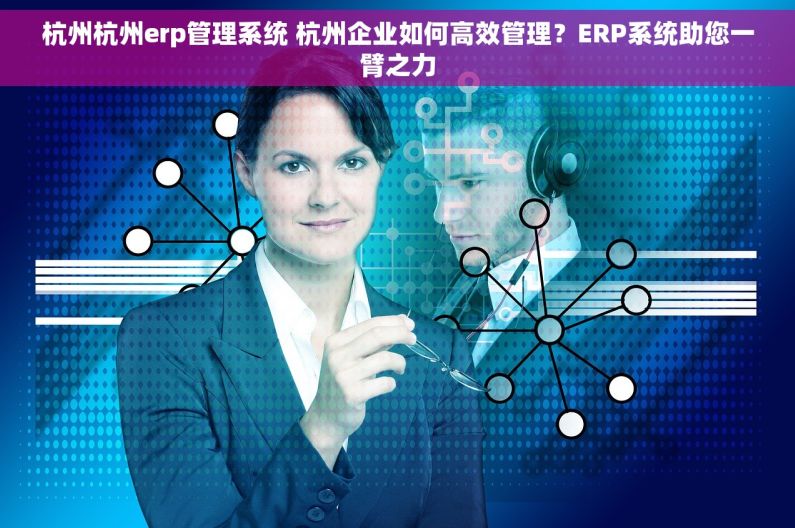 杭州杭州erp管理系统 杭州企业如何高效管理？ERP系统助您一臂之力