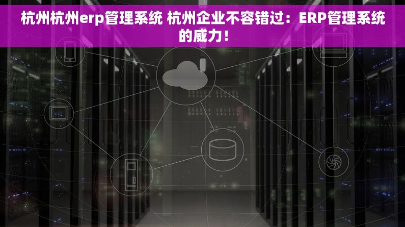 杭州杭州erp管理系统 杭州企业不容错过：ERP管理系统的威力！