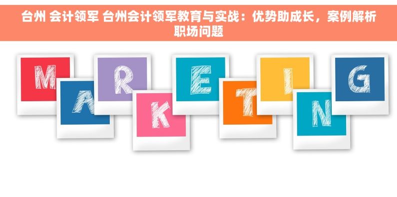 台州 会计领军 台州会计领军教育与实战：优势助成长，案例解析职场问题