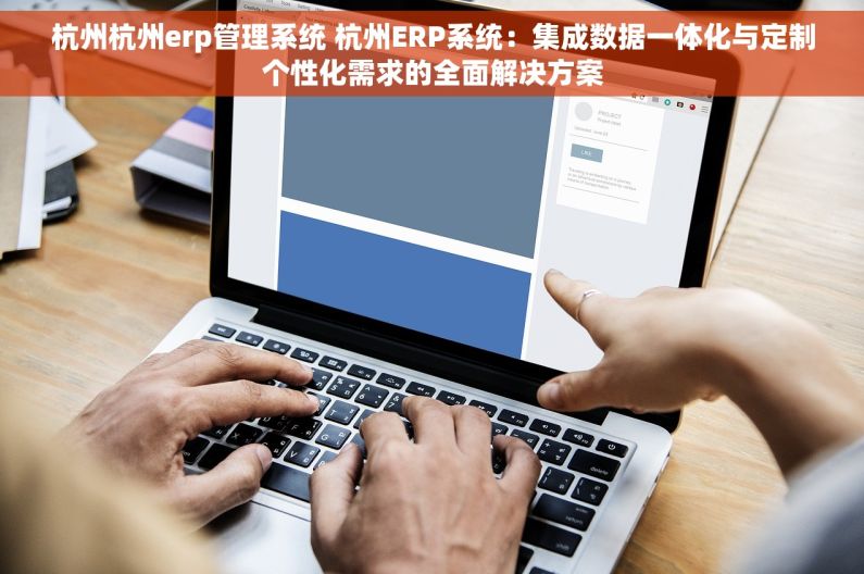 杭州杭州erp管理系统 杭州ERP系统：集成数据一体化与定制个性化需求的全面解决方案
