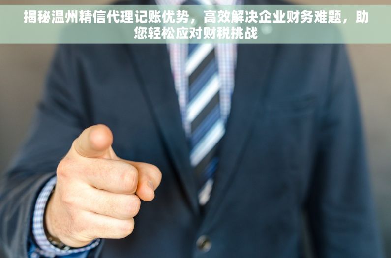 揭秘温州精信代理记账优势，高效解决企业财务难题，助您轻松应对财税挑战