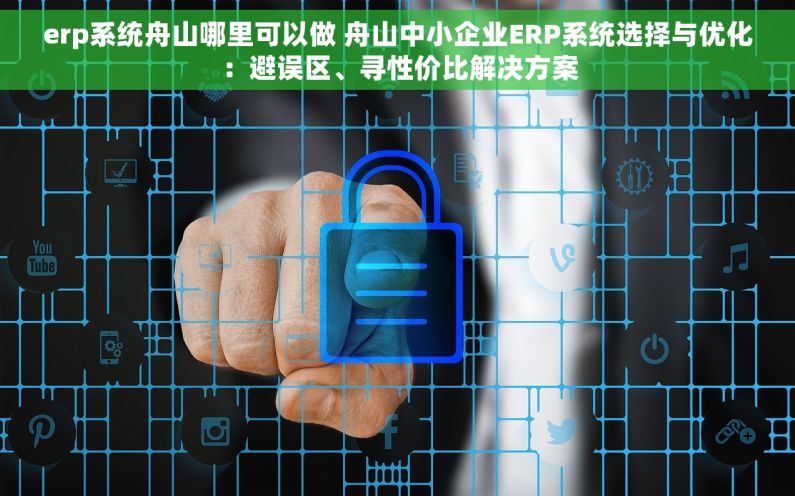 erp系统舟山哪里可以做 舟山中小企业ERP系统选择与优化：避误区、寻性价比解决方案
